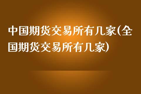 中国期货交易所有几家(全国期货交易所有几家)_https://www.hbaoqiang.com_黄金期货_第1张