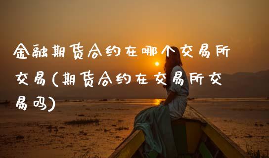 金融期货合约在哪个交易所交易(期货合约在交易所交易吗)_https://www.hbaoqiang.com_期货软件_第1张