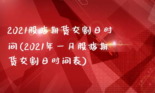2021股指期货交割日时间(2021年一月股指期货交割日时间表)_https://www.hbaoqiang.com_理财百科_第1张