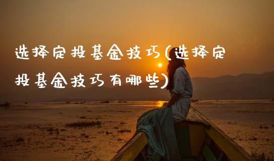 选择定投基金技巧(选择定投基金技巧有哪些)_https://www.hbaoqiang.com_期货学习_第1张
