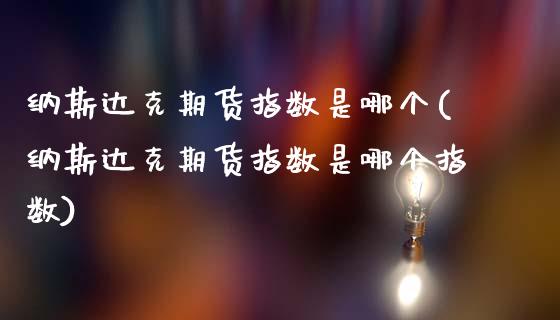 纳斯达克期货指数是哪个(纳斯达克期货指数是哪个指数)_https://www.hbaoqiang.com_期货行情_第1张