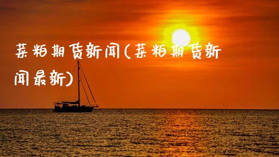 菜粕期货新闻(菜粕期货新闻最新)_https://www.hbaoqiang.com_纳指期货_第1张