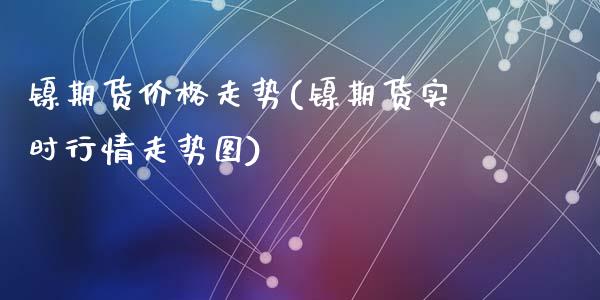 镍期货价格走势(镍期货实时行情走势图)_https://www.hbaoqiang.com_交易心态_第1张