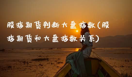 股指期货判断大盘指数(股指期货和大盘指数关系)_https://www.hbaoqiang.com_期货学习_第1张