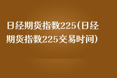 日经期货指数225(日经期货指数225交易时间)_https://www.hbaoqiang.com_期货开户_第1张