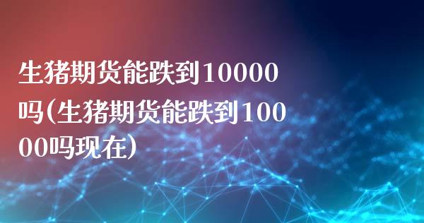 生猪期货能跌到10000吗(生猪期货能跌到10000吗现在)_https://www.hbaoqiang.com_期货软件_第1张