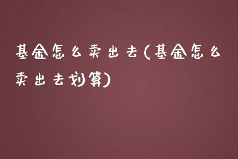 基金怎么卖出去(基金怎么卖出去划算)_https://www.hbaoqiang.com_理财百科_第1张