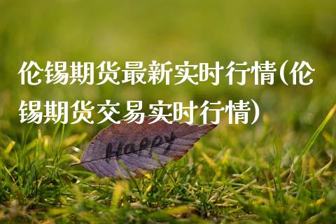 伦锡期货最新实时行情(伦锡期货交易实时行情)_https://www.hbaoqiang.com_实战心得_第1张