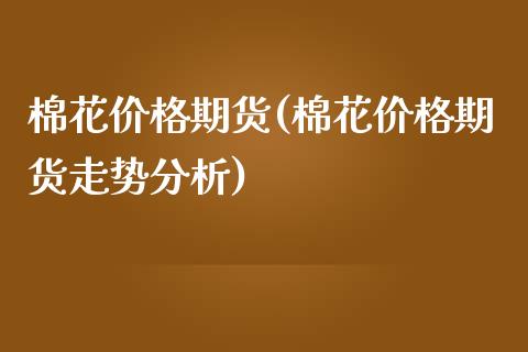 棉花价格期货(棉花价格期货走势分析)_https://www.hbaoqiang.com_国际期货_第1张