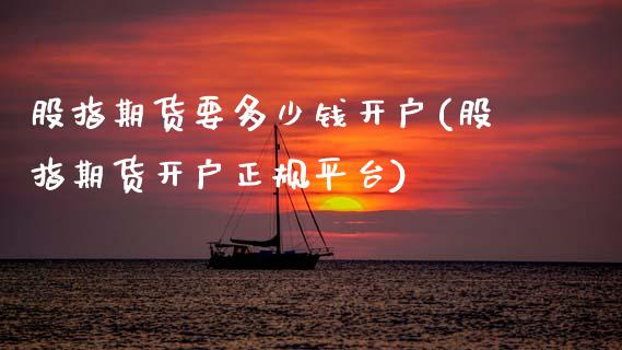 股指期货要多少钱开户(股指期货开户正规平台)_https://www.hbaoqiang.com_理财百科_第1张