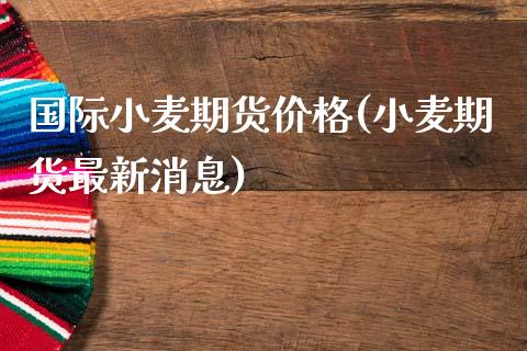 国际小麦期货价格(小麦期货最新消息)_https://www.hbaoqiang.com_期货软件_第1张