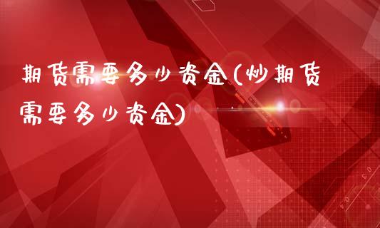 期货需要多少资金(炒期货需要多少资金)_https://www.hbaoqiang.com_纳指期货_第1张