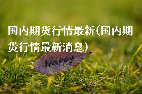 国内期货行情最新(国内期货行情最新消息)_https://www.hbaoqiang.com_期货行情_第1张