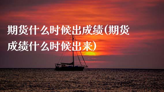 期货什么时候出成绩(期货成绩什么时候出来)_https://www.hbaoqiang.com_期货故事_第1张