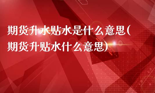 期货升水贴水是什么意思(期货升贴水什么意思)_https://www.hbaoqiang.com_股票推荐_第1张