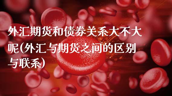 外汇期货和债券关系大不大呢(外汇与期货之间的区别与联系)_https://www.hbaoqiang.com_期货故事_第1张