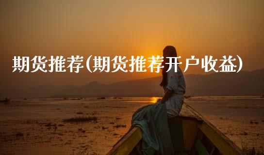 期货推荐(期货推荐开户收益)_https://www.hbaoqiang.com_股指期货_第1张