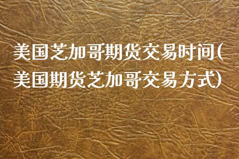 美国芝加哥期货交易时间(美国期货芝加哥交易方式)_https://www.hbaoqiang.com_期货学习_第1张