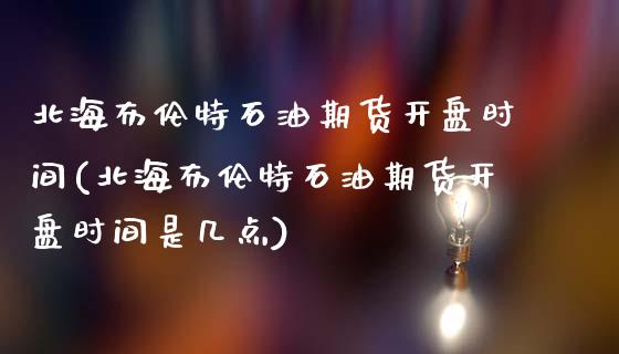 北海布伦特石油期货开盘时间(北海布伦特石油期货开盘时间是几点)_https://www.hbaoqiang.com_股指期货_第1张