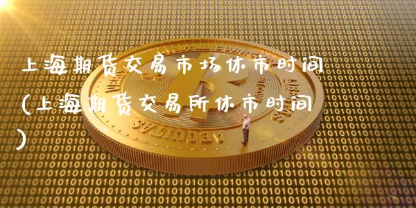 上海期货交易市场休市时间(上海期货交易所休市时间)_https://www.hbaoqiang.com_交易心态_第1张
