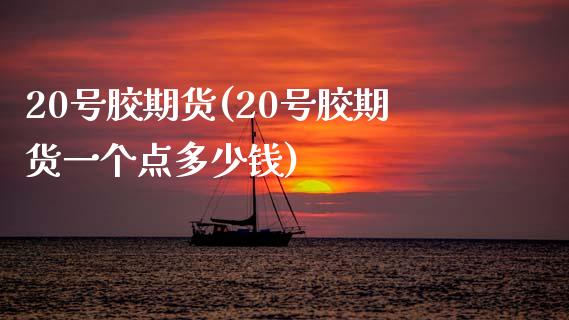 20号胶期货(20号胶期货一个点多少钱)_https://www.hbaoqiang.com_黄金期货_第1张