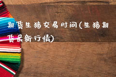 期货生猪交易时间(生猪期货最新行情)_https://www.hbaoqiang.com_德指期货_第1张