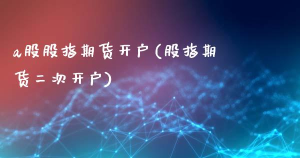 a股股指期货开户(股指期货二次开户)_https://www.hbaoqiang.com_期货手续费_第1张