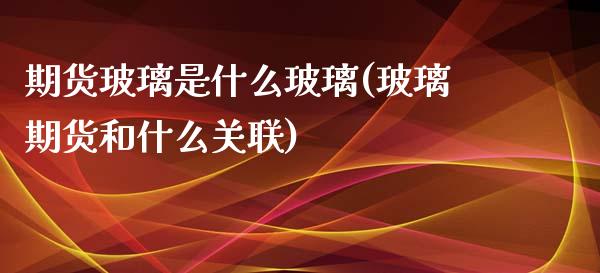 期货玻璃是什么玻璃(玻璃期货和什么关联)_https://www.hbaoqiang.com_期货直播_第1张