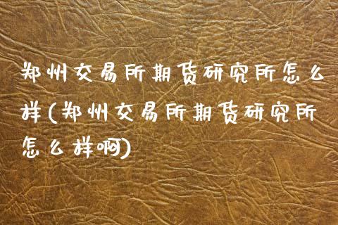 郑州交易所期货研究所怎么样(郑州交易所期货研究所怎么样啊)_https://www.hbaoqiang.com_实战心得_第1张