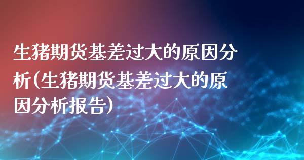生猪期货基差过大的原因分析(生猪期货基差过大的原因分析报告)_https://www.hbaoqiang.com_期货软件_第1张