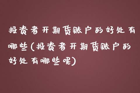 投资者开期货账户的好处有哪些(投资者开期货账户的好处有哪些呢)_https://www.hbaoqiang.com_期货平台_第1张