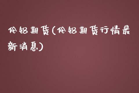 伦铝期货(伦铝期货行情最新消息)_https://www.hbaoqiang.com_纳指期货_第1张