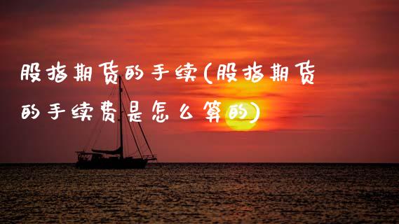 股指期货的手续(股指期货的手续费是怎么算的)_https://www.hbaoqiang.com_德指期货_第1张