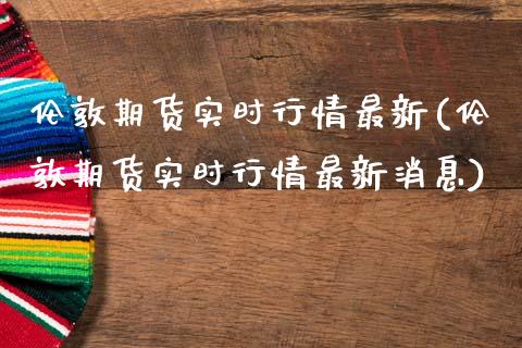 伦敦期货实时行情最新(伦敦期货实时行情最新消息)_https://www.hbaoqiang.com_期货手续费_第1张