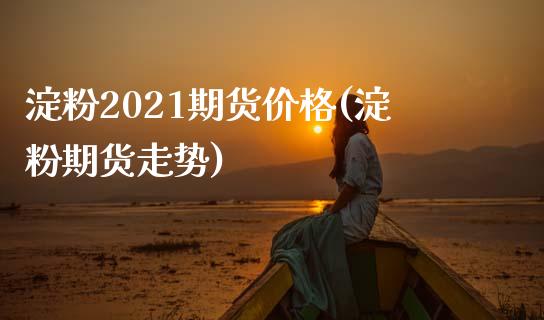 淀粉2021期货价格(淀粉期货走势)_https://www.hbaoqiang.com_黄金期货_第1张