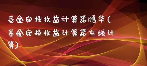 基金定投收益计算器鹏华(基金定投收益计算器在线计算)_https://www.hbaoqiang.com_股票推荐_第1张