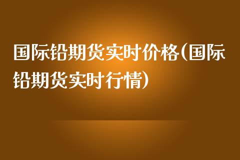 国际铅期货实时价格(国际铅期货实时行情)_https://www.hbaoqiang.com_黄金期货_第1张