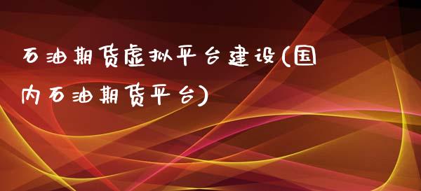 石油期货虚拟平台建设(国内石油期货平台)_https://www.hbaoqiang.com_期货开户_第1张