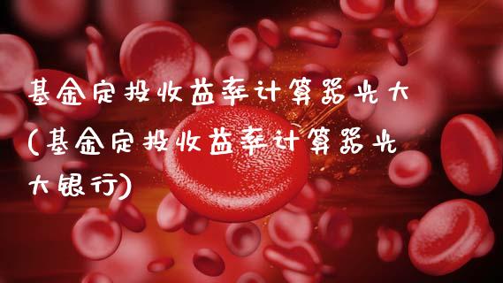 基金定投收益率计算器光大(基金定投收益率计算器光大银行)_https://www.hbaoqiang.com_期货平台_第1张