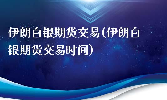 伊朗白银期货交易(伊朗白银期货交易时间)_https://www.hbaoqiang.com_股票推荐_第1张