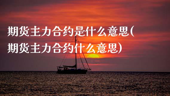 期货主力合约是什么意思(期货主力合约什么意思)_https://www.hbaoqiang.com_期货学习_第1张