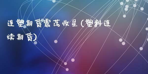 连塑期货震荡收星(塑料连续期货)_https://www.hbaoqiang.com_内盘期货_第1张