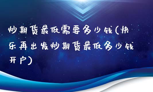 炒期货最低需要多少钱(快乐再出发炒期货最低多少钱开户)_https://www.hbaoqiang.com_交易心态_第1张