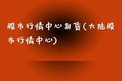 股市行情中心期货(大陆股市行情中心)_https://www.hbaoqiang.com_期货学习_第1张