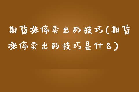 期货涨停卖出的技巧(期货涨停卖出的技巧是什么)_https://www.hbaoqiang.com_内盘期货_第1张