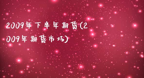 2009年下半年期货(2009年期货市场)_https://www.hbaoqiang.com_期货故事_第1张