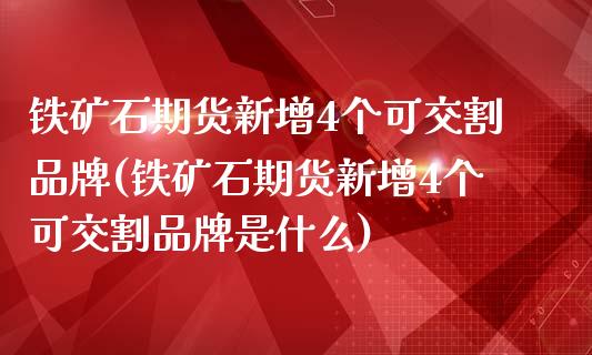 铁矿石期货新增4个可交割品牌(铁矿石期货新增4个可交割品牌是什么)_https://www.hbaoqiang.com_期货平台_第1张
