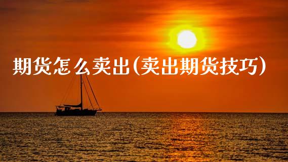 期货怎么卖出(卖出期货技巧)_https://www.hbaoqiang.com_基金投资_第1张