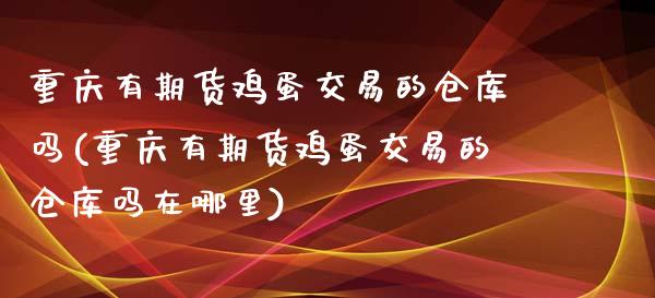 重庆有期货鸡蛋交易的仓库吗(重庆有期货鸡蛋交易的仓库吗在哪里)_https://www.hbaoqiang.com_基金投资_第1张
