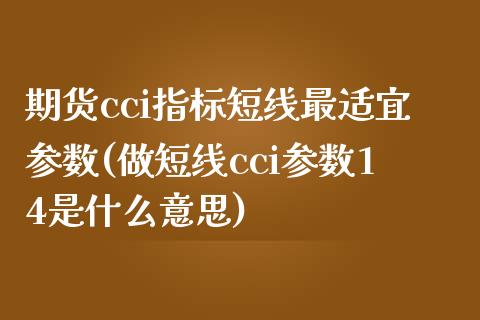 期货cci指标短线最适宜参数(做短线cci参数14是什么意思)_https://www.hbaoqiang.com_道指期货_第1张
